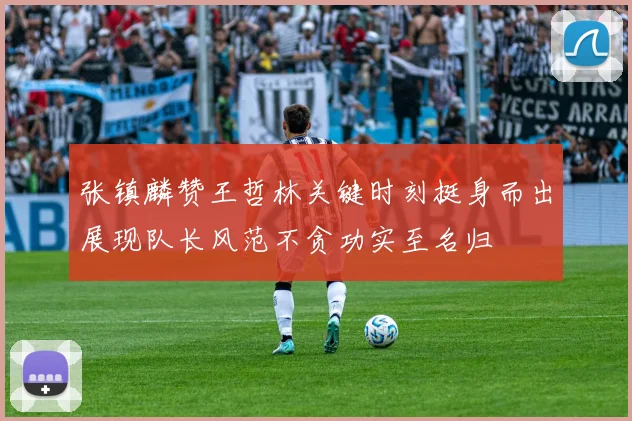 张镇麟赞王哲林关键时刻挺身而出展现队长风范不贪功实至名归