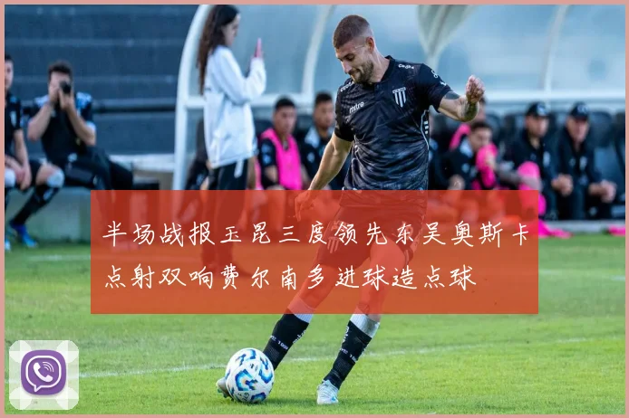 半场战报玉昆三度领先东吴奥斯卡点射双响费尔南多进球造点球