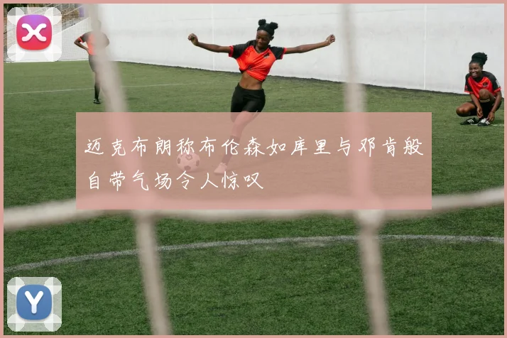 迈克布朗称布伦森如库里与邓肯般自带气场令人惊叹