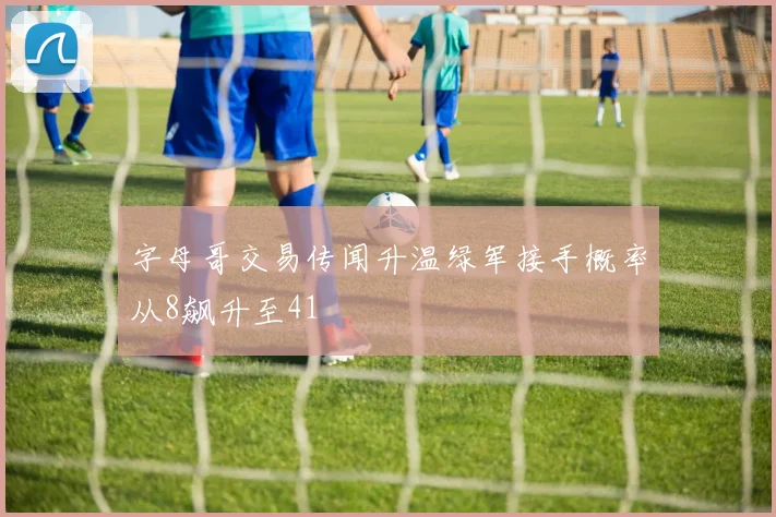 字母哥交易传闻升温绿军接手概率从8飙升至41