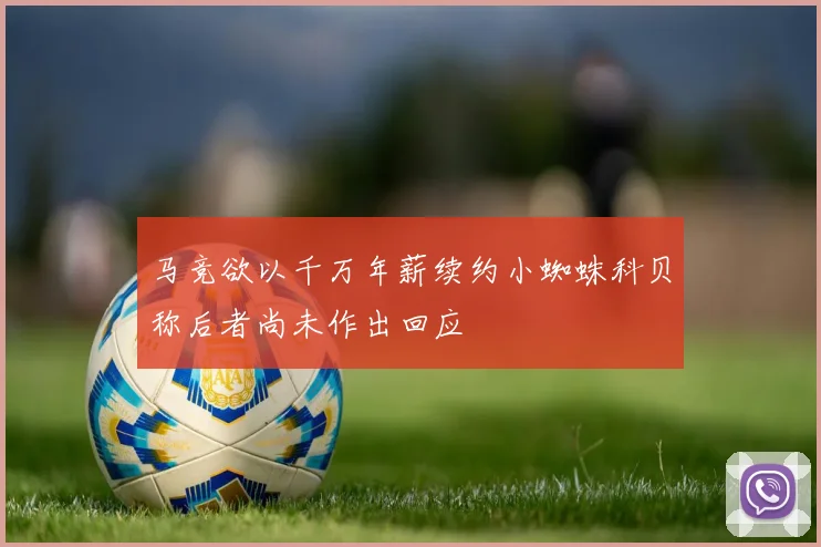 马竞欲以千万年薪续约小蜘蛛科贝称后者尚未作出回应