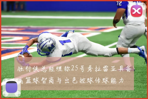 独行侠总经理称25号秀拉雷亚具备高篮球智商与出色控球传球能力