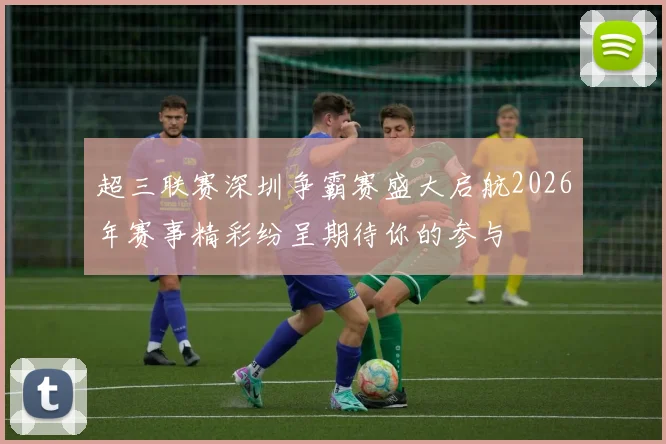 超三联赛深圳争霸赛盛大启航2026年赛事精彩纷呈期待你的参与