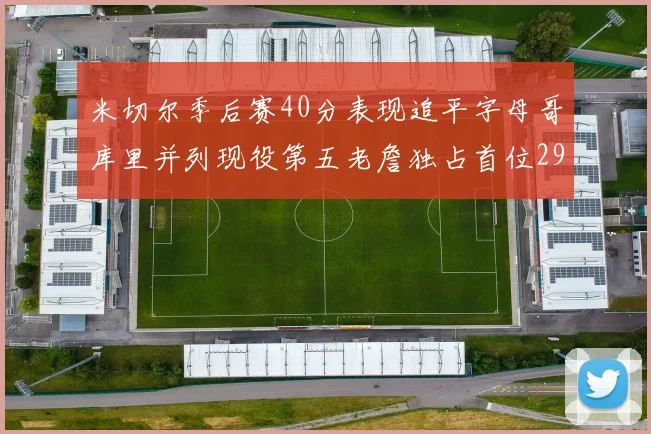 米切尔季后赛40分表现追平字母哥库里并列现役第五老詹独占首位29次记录