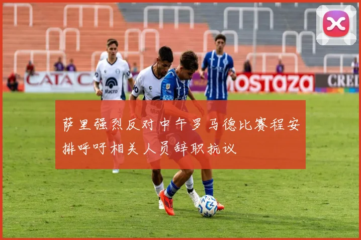 萨里强烈反对中午罗马德比赛程安排呼吁相关人员辞职抗议