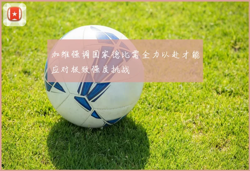 加维强调国家德比需全力以赴才能应对极致强度挑战
