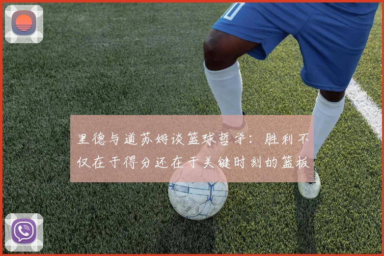 里德与道苏姆谈篮球哲学：胜利不仅在于得分还在于关键时刻的篮板球