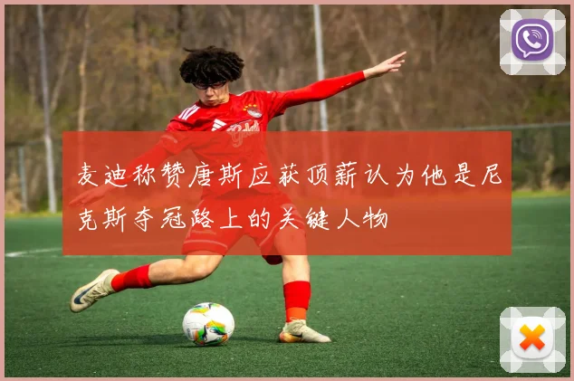 麦迪称赞唐斯应获顶薪认为他是尼克斯夺冠路上的关键人物