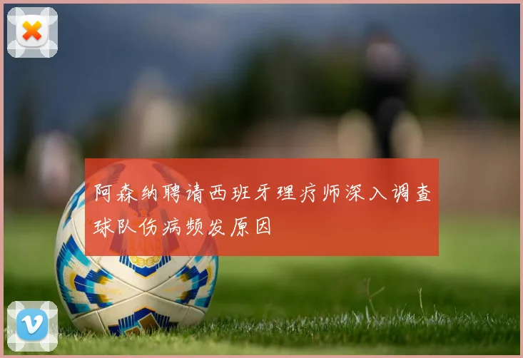 阿森纳聘请西班牙理疗师深入调查球队伤病频发原因